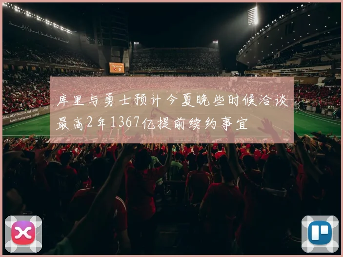 库里与勇士预计今夏晚些时候洽谈最高2年1367亿提前续约事宜
