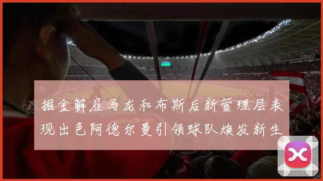 掘金解雇马龙和布斯后新管理层表现出色阿德尔曼引领球队焕发新生