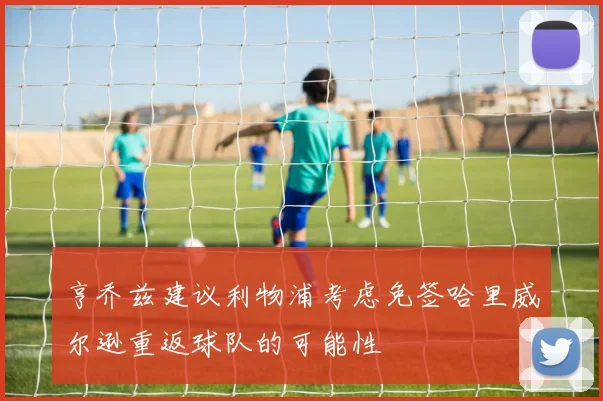 亨乔兹建议利物浦考虑免签哈里威尔逊重返球队的可能性
