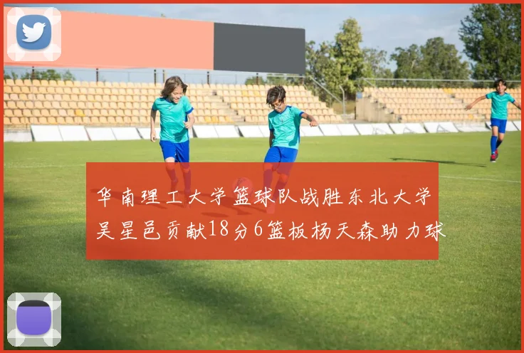 华南理工大学篮球队战胜东北大学吴星邑贡献18分6篮板杨天森助力球队获胜