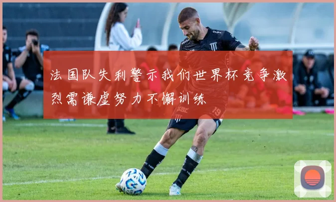 法国队失利警示我们世界杯竞争激烈需谦虚努力不懈训练