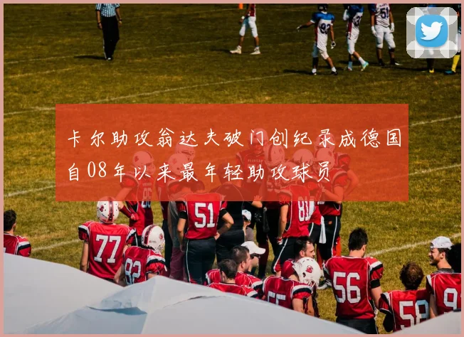 卡尔助攻翁达夫破门创纪录成德国自08年以来最年轻助攻球员