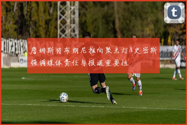 詹姆斯将布朗尼推向聚光灯A史密斯强调媒体责任与报道重要性