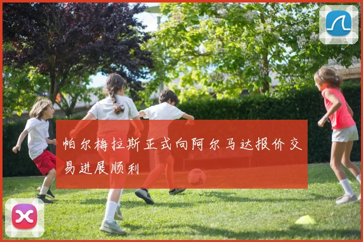 帕尔梅拉斯正式向阿尔马达报价交易进展顺利