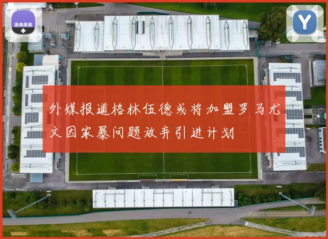 外媒报道格林伍德或将加盟罗马尤文因家暴问题放弃引进计划