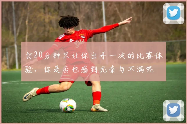 打20分钟只让你出手一次的比赛体验，你是否也感到无奈与不满呢