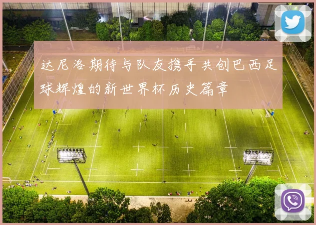达尼洛期待与队友携手共创巴西足球辉煌的新世界杯历史篇章