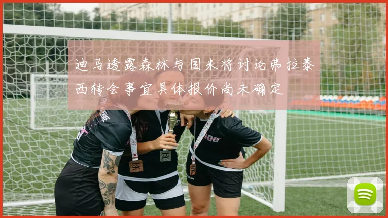 迪马透露森林与国米将讨论弗拉泰西转会事宜具体报价尚未确定