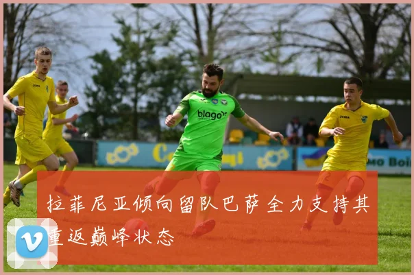 拉菲尼亚倾向留队巴萨全力支持其重返巅峰状态