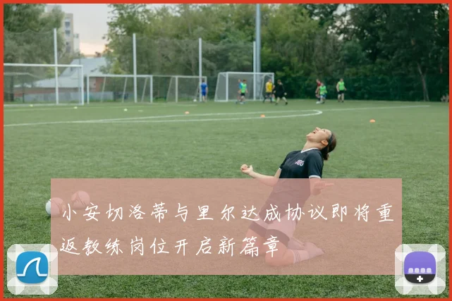 小安切洛蒂与里尔达成协议即将重返教练岗位开启新篇章