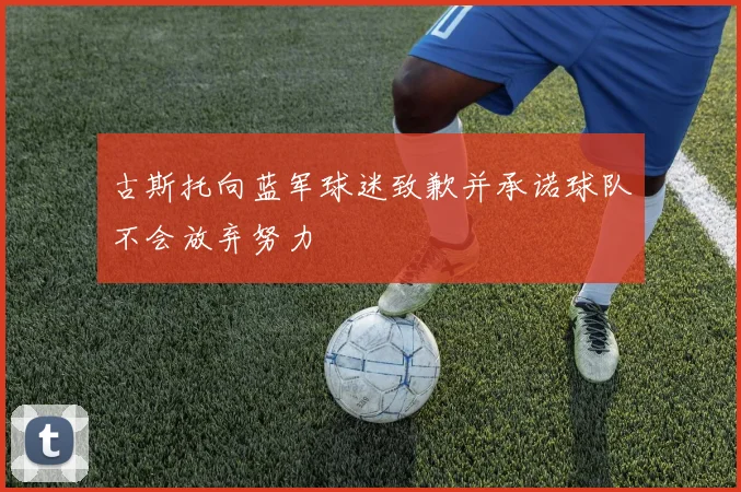 古斯托向蓝军球迷致歉并承诺球队不会放弃努力