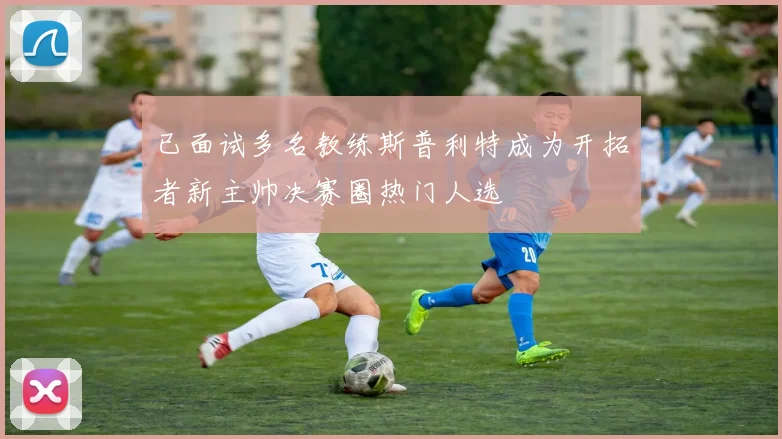 已面试多名教练斯普利特成为开拓者新主帅决赛圈热门人选