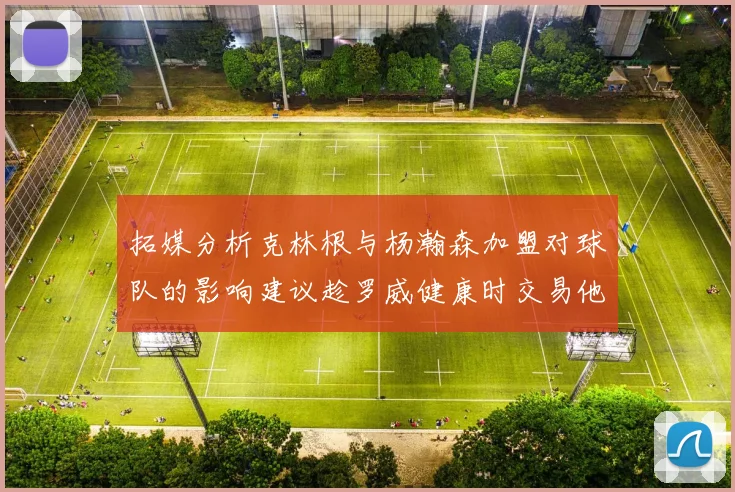 拓媒分析克林根与杨瀚森加盟对球队的影响建议趁罗威健康时交易他