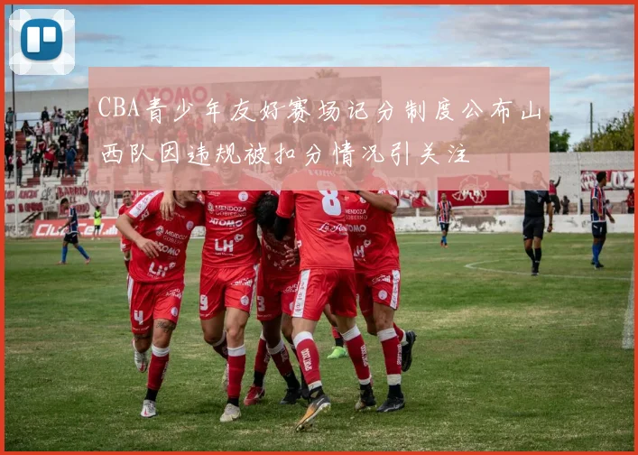 CBA青少年友好赛场记分制度公布山西队因违规被扣分情况引关注