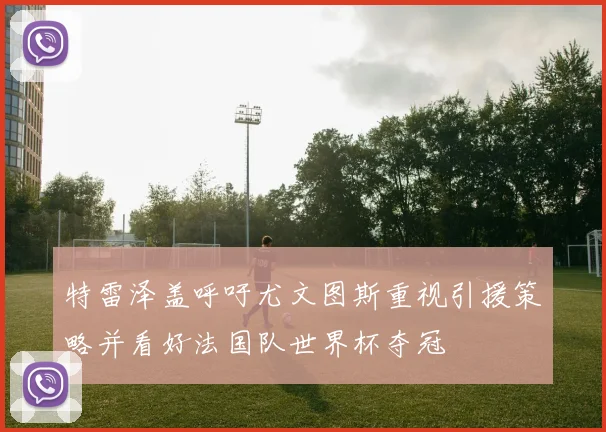 特雷泽盖呼吁尤文图斯重视引援策略并看好法国队世界杯夺冠
