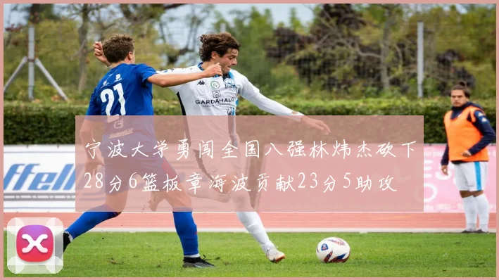 宁波大学勇闯全国八强林炜杰砍下28分6篮板章海波贡献23分5助攻