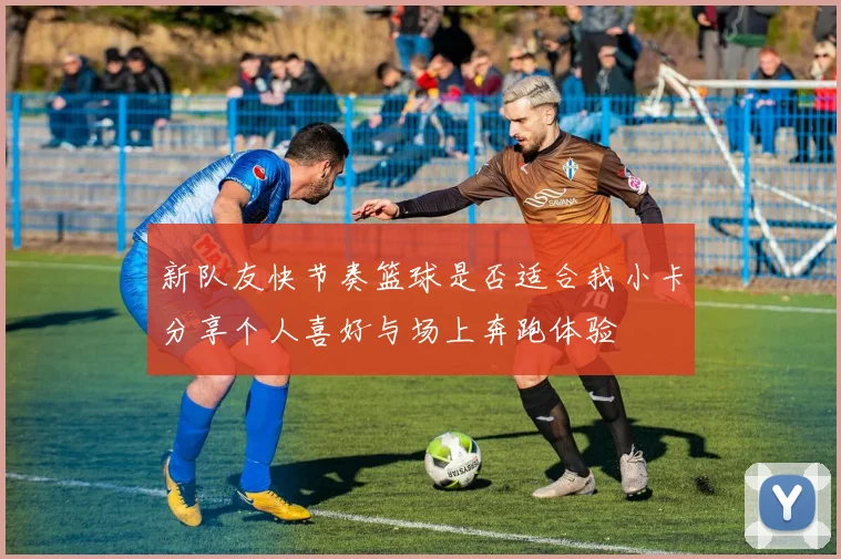 新队友快节奏篮球是否适合我小卡分享个人喜好与场上奔跑体验