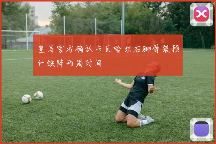皇马官方确认卡瓦哈尔右脚骨裂预计缺阵两周时间